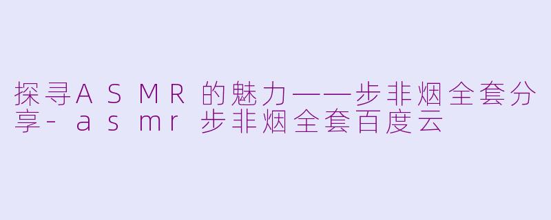探寻ASMR的魅力——步非烟全套分享-asmr步非烟全套百度云