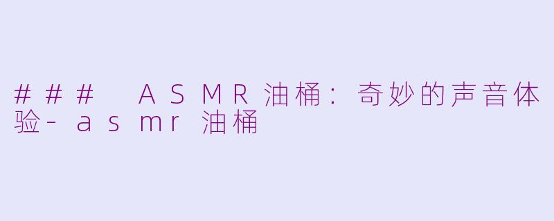 ### ASMR油桶：奇妙的声音体验-asmr油桶