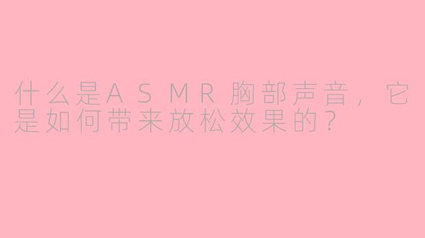 什么是ASMR胸部声音,它是如何带来放松效果的?