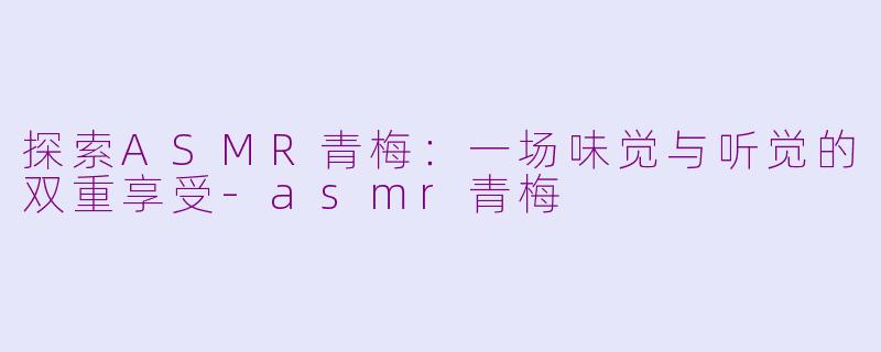 探索ASMR青梅：一场味觉与听觉的双重享受-asmr青梅