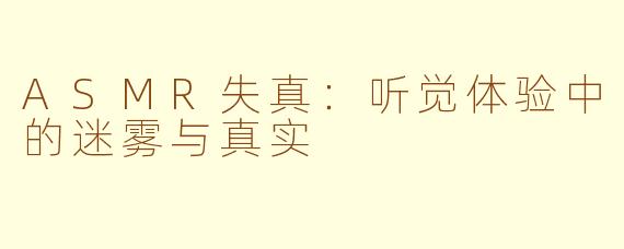ASMR失真：听觉体验中的迷雾与真实