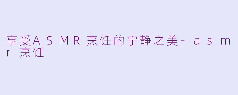 享受ASMR烹饪的宁静之美-asmr烹饪