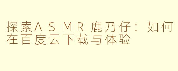 探索ASMR鹿乃仔：如何在百度云下载与体验