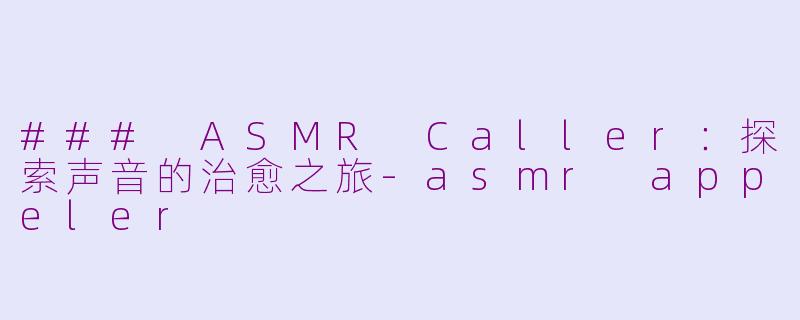 ### ASMR Caller：探索声音的治愈之旅-asmr appeler
