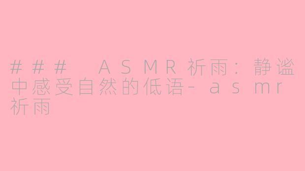### ASMR祈雨：静谧中感受自然的低语-asmr祈雨