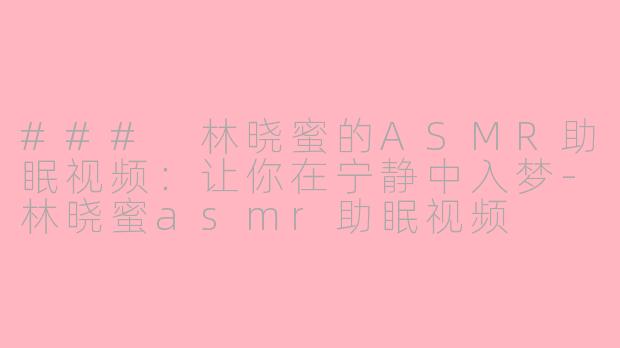 ### 林晓蜜的ASMR助眠视频：让你在宁静中入梦-林晓蜜asmr助眠视频