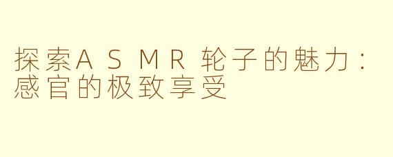 探索ASMR轮子的魅力：感官的极致享受