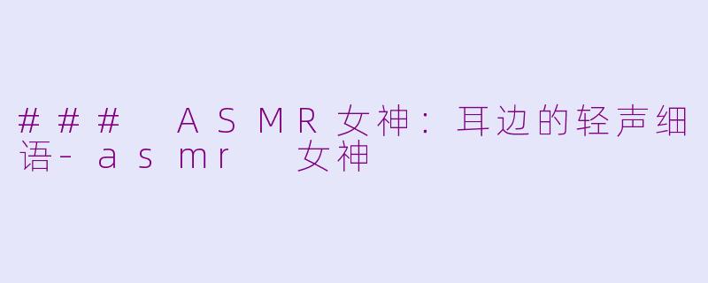 ### ASMR女神：耳边的轻声细语-asmr 女神
