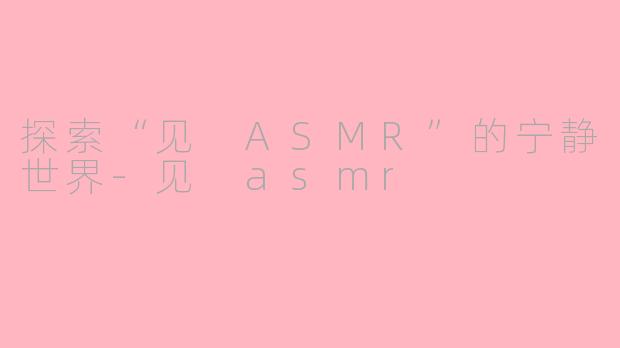 探索“见 ASMR”的宁静世界-见 asmr