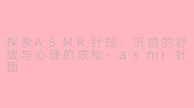 探索ASMR针插：听觉的舒缓与心理的放松-asmr针插