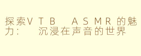 探索VTB ASMR的魅力: 沉浸在声音的世界