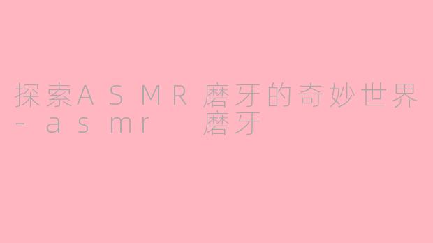 探索ASMR磨牙的奇妙世界-asmr 磨牙