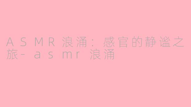 ASMR浪涌：感官的静谧之旅-asmr浪涌