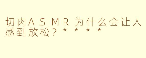切肉ASMR为什么会让人感到放松？****