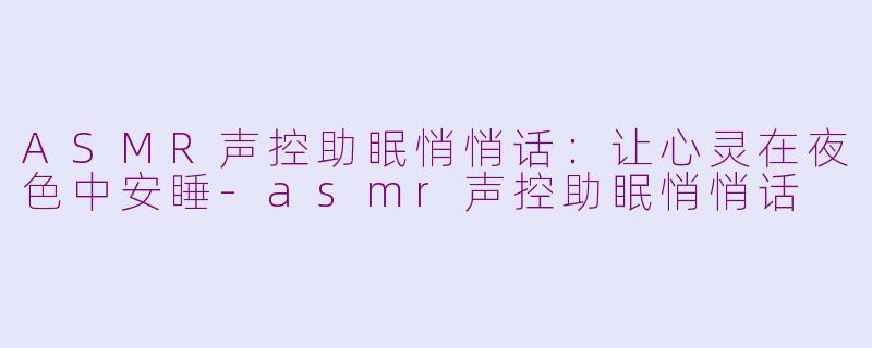 ASMR声控助眠悄悄话：让心灵在夜色中安睡-asmr声控助眠悄悄话