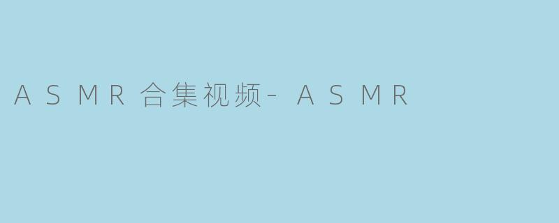 ASMR合集视频-ASMR