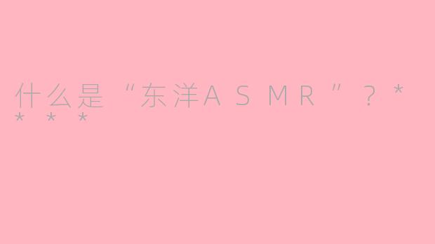 什么是“东洋ASMR”?****