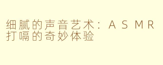细腻的声音艺术：ASMR打嗝的奇妙体验