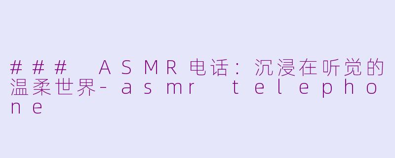 ### ASMR电话：沉浸在听觉的温柔世界-asmr telephone