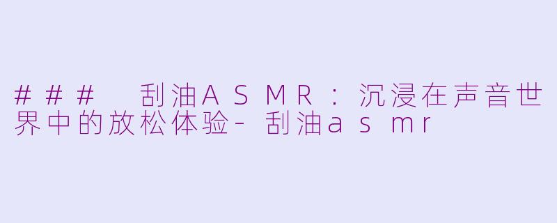 ### 刮油ASMR：沉浸在声音世界中的放松体验-刮油asmr