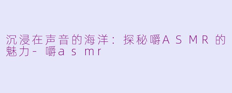 沉浸在声音的海洋：探秘嚼ASMR的魅力-嚼asmr