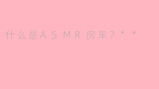 什么是ASMR房车？**