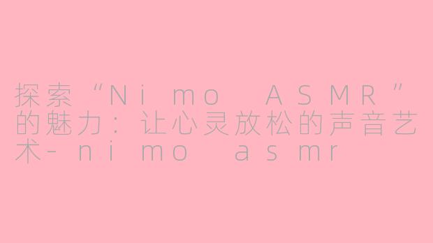 探索“Nimo ASMR”的魅力：让心灵放松的声音艺术-nimo asmr