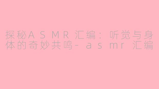 探秘ASMR汇编：听觉与身体的奇妙共鸣-asmr汇编