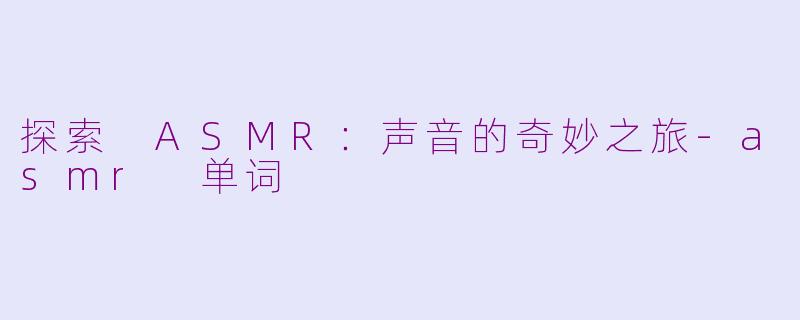 探索 ASMR：声音的奇妙之旅-asmr 单词