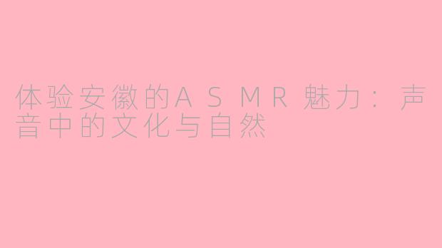 体验安徽的ASMR魅力：声音中的文化与自然
