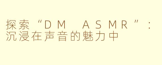 探索“DM ASMR”：沉浸在声音的魅力中