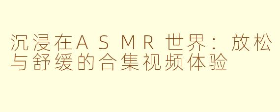 沉浸在ASMR世界：放松与舒缓的合集视频体验