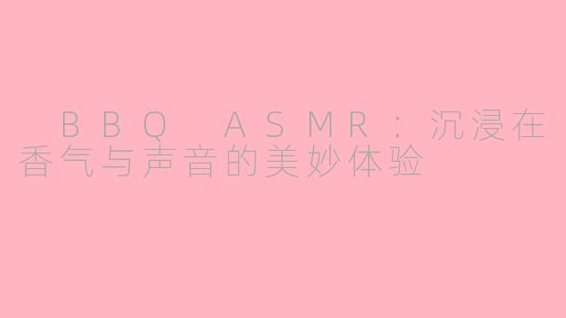 BBQ ASMR:沉浸在香气与声音的美妙体验