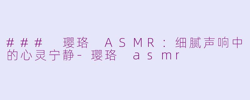 ### 璎珞 ASMR：细腻声响中的心灵宁静-璎珞 asmr