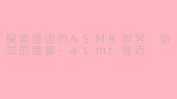 探索澄迈的ASMR世界：听觉的盛宴-asmr澄迈
