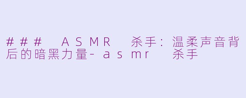 ### ASMR 杀手：温柔声音背后的暗黑力量-asmr 杀手