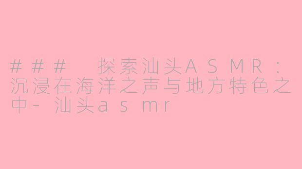 ### 探索汕头ASMR：沉浸在海洋之声与地方特色之中-汕头asmr