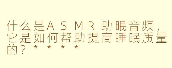 什么是ASMR助眠音频，它是如何帮助提高睡眠质量的？****