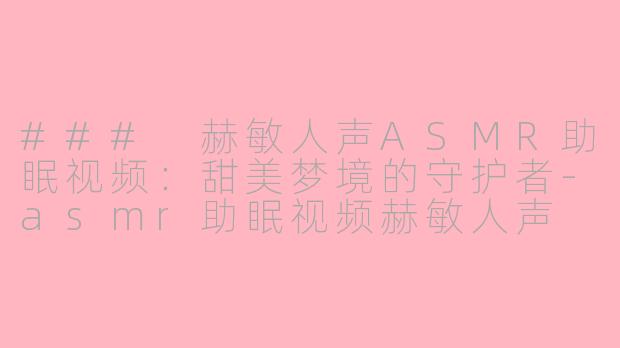 ### 赫敏人声ASMR助眠视频：甜美梦境的守护者-asmr助眠视频赫敏人声