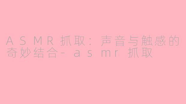 ASMR抓取：声音与触感的奇妙结合-asmr抓取