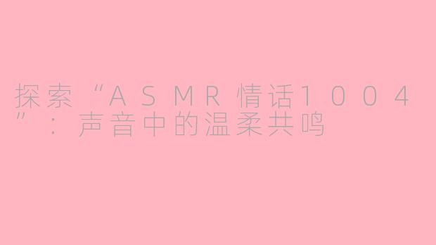 探索“ASMR情话1004”：声音中的温柔共鸣