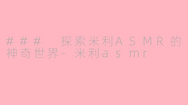 ### 探索米利ASMR的神奇世界-米利asmr