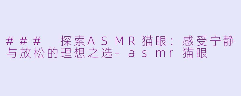 ### 探索ASMR猫眼：感受宁静与放松的理想之选-asmr猫眼