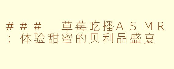 ### 草莓吃播ASMR：体验甜蜜的贝利品盛宴