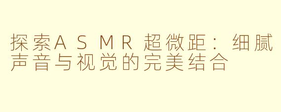 探索ASMR超微距：细腻声音与视觉的完美结合