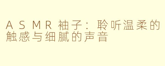 ASMR袖子：聆听温柔的触感与细腻的声音
