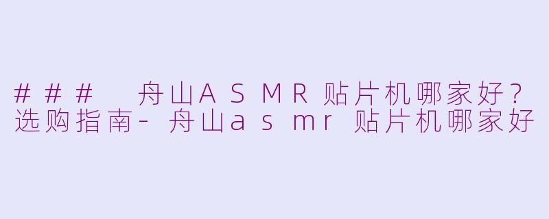 ### 舟山ASMR贴片机哪家好？选购指南-舟山asmr贴片机哪家好