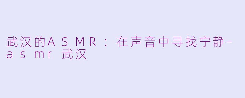 武汉的ASMR：在声音中寻找宁静-asmr武汉