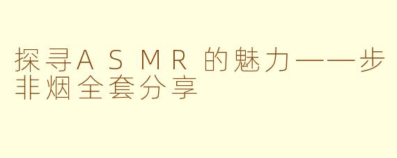 探寻ASMR的魅力——步非烟全套分享