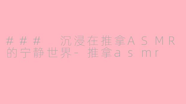 ### 沉浸在推拿ASMR的宁静世界-推拿asmr